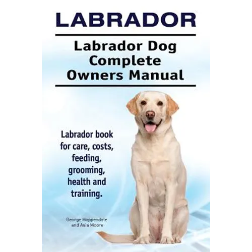 Labrador. Labrador Dog Complete Owners Manual. Labrador book for care, costs, feeding, grooming, health and training.