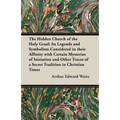 The Hidden Church of the Holy Graal: Its Legends and Symbolism Considered in Their Affinity with Certain Mysteries of Initiation and Other Traces of a