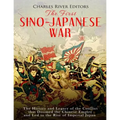 The First Sino-Japanese War: The History and Legacy of the Conflict that Doomed the Chinese Empire and Led to the Rise of Imperial Japan