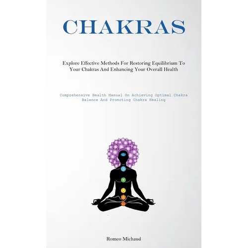 Chakras: Explore Effective Methods For Restoring Equilibrium To Your Chakras And Enhancing Your Overall Health(Comprehensive Health Manual On Achievin