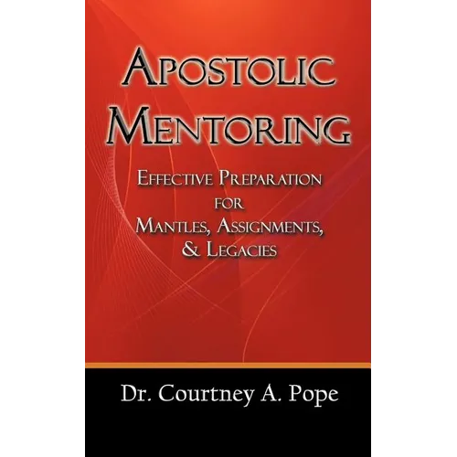 Apostolic Mentoring: Effective Preparation for Mantles, Assignments, & Legacies
