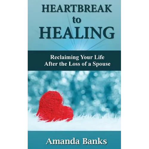 Heartbreak to Healing: Reclaiming Your Life After the Loss of a Spouse
