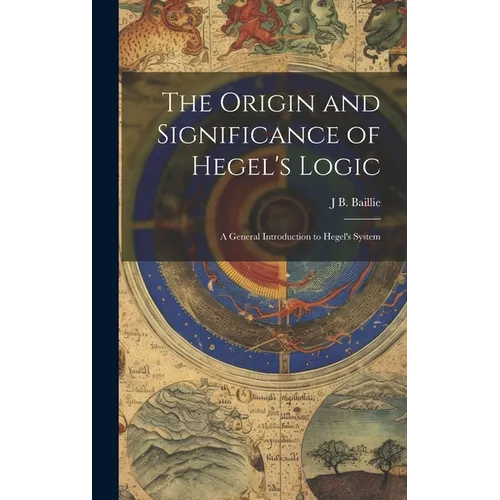 The Origin and Significance of Hegel's Logic; a General Introduction to Hegel's System