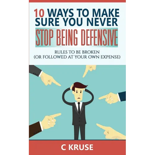 Defensiveness: 10 Ways To Make Sure You Never Stop Being Defensive: Rules To Be Broken (Or Followed At Your Own Expense)