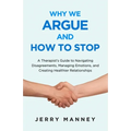 Why We Argue and How to Stop: A Therapist's Guide to Navigating Disagreements, Managing Emotions, and Creating Healthier Relationships