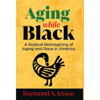 Aging While Black: A Radical Reimagining of Aging and Race in America