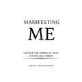 Manifesting Me: Unlock the Power of Your Future Self Today