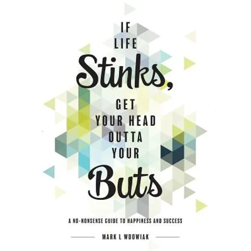 If Life Stinks, Get Your Head Outta Your Buts: A No-Nonsense Guide to Happiness and Success