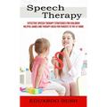 Speech Therapy: Effective Speech Therapy Strategies for Children (Helpful Games and Therapy Ideas for Parents to Try at Home)