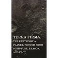 Terra Firma: the Earth Not a Planet, Proved from Scripture, Reason, and Fact