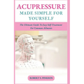 Acupressure Made Simple for Yourself: The Ultimate Guide To Easy Self-Treatment For Common Ailments