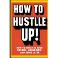 How to Hustle Up!: How to Invest in Your Dreams, Grind Now, and Shine Later