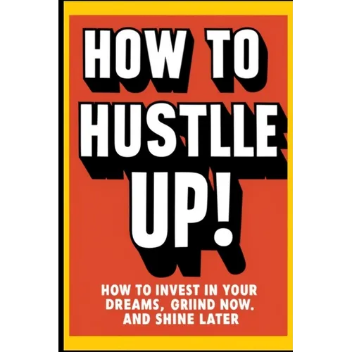 How to Hustle Up!: How to Invest in Your Dreams, Grind Now, and Shine Later