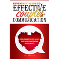 Seven Key Steps to Effective Couples' Communication: Proven Strategies to Foster Intimacy, Create Lasting Connections, and Resolve Conflicts