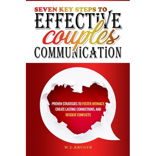 Seven Key Steps to Effective Couples' Communication: Proven Strategies to Foster Intimacy, Create Lasting Connections, and Resolve Conflicts