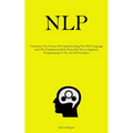 Nlp: Commence The Process Of Comprehending The NLP Language And The Fundamental Role Played By Neuro Linguistic Programming In The Art Of Persuasion