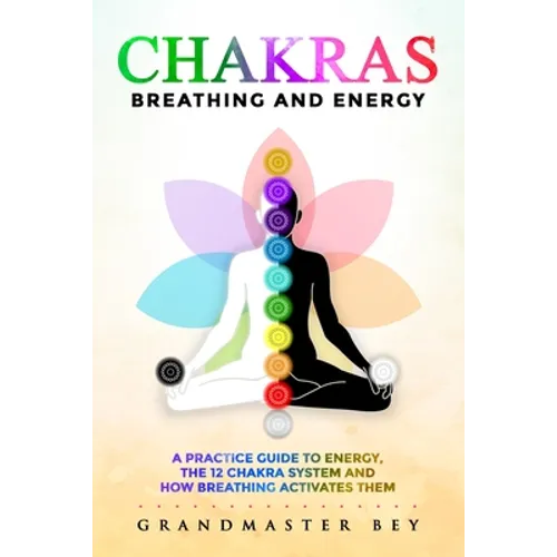 Chakras, Breathing and Energy: A practice guide to energy, the 12 chakra system and how breathing activates them