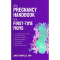 The Pregnancy Handbook for First-Time Moms: A Comprehensive Guide Covering Weekly Fetal Development, Maternal Changes, Prenatal Tests, and Making Info