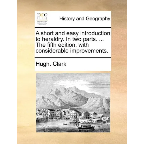 A Short and Easy Introduction to Heraldry. in Two Parts. ... the Fifth Edition, with Considerable Improvements.