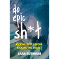 Do Epic Sh*t: Kicking Butt Before Kicking the Bucket