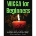 Wicca for Beginners: A Starter Guide to Safely Practice & Understand the Secret of Magic, Witchcraft, Spells and Rituals