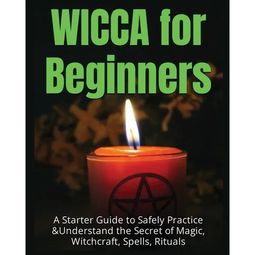 Wicca for Beginners: A Starter Guide to Safely Practice & Understand the Secret of Magic, Witchcraft, Spells and Rituals