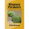 Ringneck Parakeets: All About Nutrition, Training, Care, Diseases And Treatments