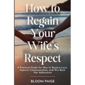 How To Regain Your Wife's Respect: A Practical Guide for Men to Restore Love, Improve Communication, and Win Back Her Admiration