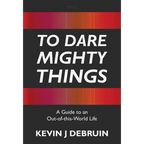 To Dare Mighty Things: A Guide to an Out-Of-this-World Life