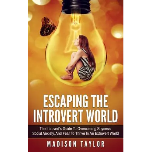 Escaping The Introvert World: The Introvert's Guide To Overcoming Shyness, Social Anxiety, And Fear To Thrive In An Extrovert World