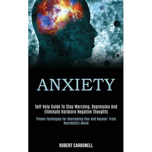 Anxiety: Self Help Guide to Stop Worrying, Depression and Eliminate Hardcore Negative Thoughts (Proven Techniques for Overcoming Fear and Recover From