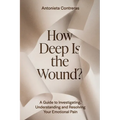 How Deep Is The Wound?: A Guide to Investigating, Understanding, and Resolving Your Emotional Pain