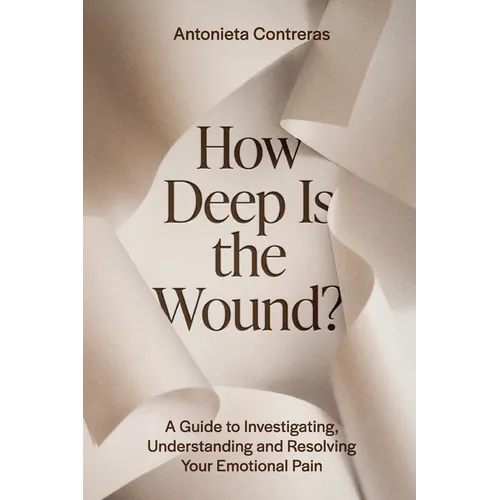 How Deep Is The Wound?: A Guide to Investigating, Understanding, and Resolving Your Emotional Pain