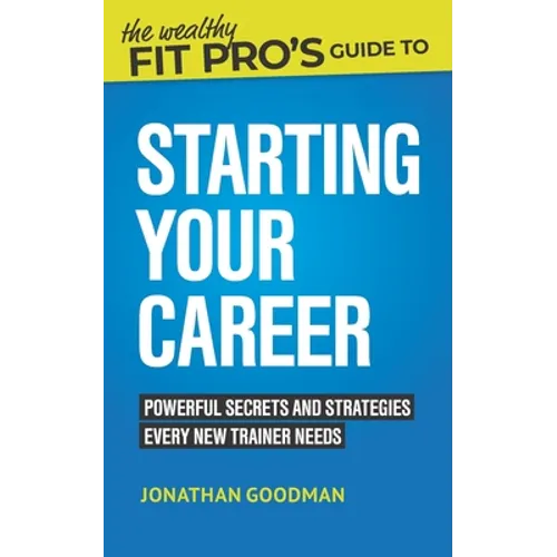 The Wealthy Fit Pro's Guide to Starting Your Career: Powerful Secrets and Strategies Every New Trainer Needs