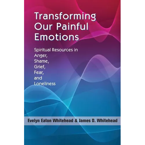 Transforming Our Painful Emotions: Spiritual Resources in Anger, Shame, Grief, Fear and Loneliness