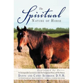 The Spiritual Nature of Horse Explained by Horse: An Incomparable Conversation Between One Exceptional Horse and His Human