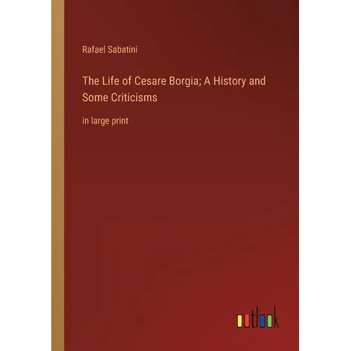 The Life of Cesare Borgia; A History and Some Criticisms: in large print