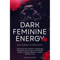 Dark Feminine Energy: Reclaiming Authenticity: Harnessing Inner Alchemy, Strengthening Boundaries, and Delving into the Mystical Depths of F
