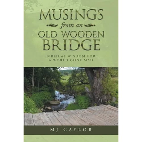 Musings from an Old Wooden Bridge: Biblical Wisdom for a World Gone Mad