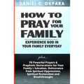 How to Pray for Your Family: + 70 Powerful Prayers to Bring Salvation, Deliverance, Healing, Total Restoration & Breakthroughs to Your Family