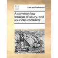 A Common Law Treatise of Usury, and Usurious Contracts: ...