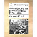 Vortimer; Or, the True Patriot: A Tragedy; By AB. Portal.