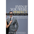 Even If You Were Perfect, Someone Would Crucify You: Stop Trying to Please People. Start Pleasing God