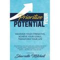 Prioritize Your Potential: Maximize Your Strengths, Achieve Your Goals, Transform Your Life