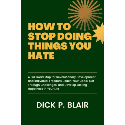 How to Stop Doing Things You Hate: A Full Road Map for Revolutionary Development and Individual Freedom Reach Your Goals, Get Through Challenges, and