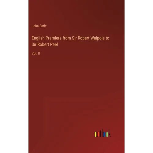 English Premiers from Sir Robert Walpole to Sir Robert Peel: Vol. II