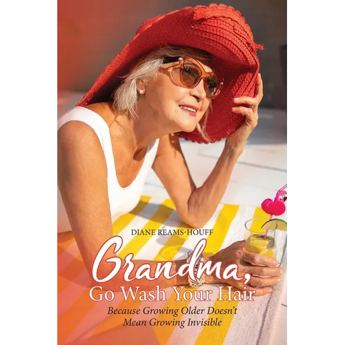 Grandma, Go Wash Your Hair: Because Growing Older Doesn't Mean Growing Invisible