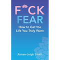 F*Ck Fear: How to Get the Life You Truly Want
