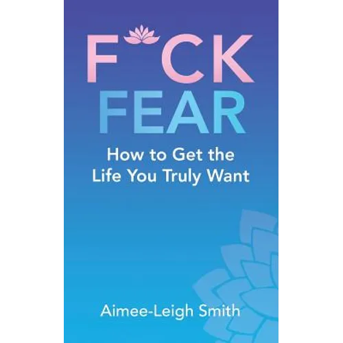 F*Ck Fear: How to Get the Life You Truly Want
