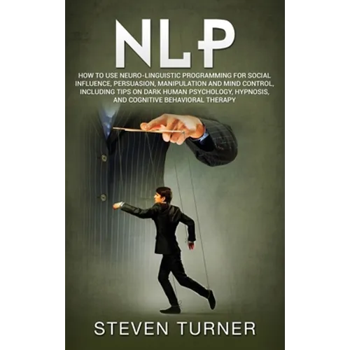 Nlp: How to Use Neuro-Linguistic Programming for Social Influence, Persuasion, Manipulation and Mind Control, Including Tips on Dark Human Psychology,